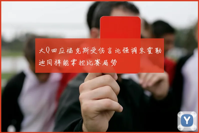 大Q回应福克斯受伤言论强调朱霍勒迪同样能掌控比赛局势