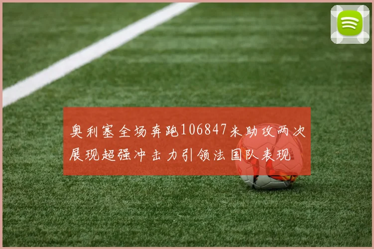 奥利塞全场奔跑106847米助攻两次展现超强冲击力引领法国队表现