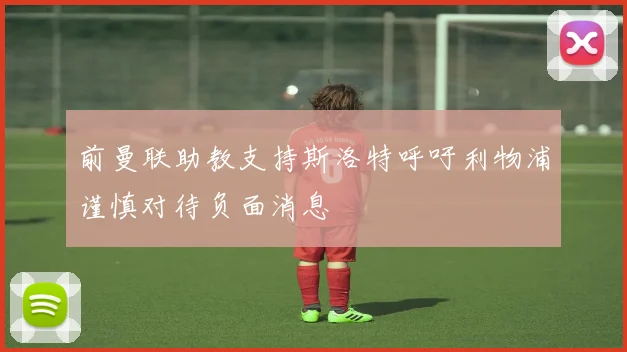 前曼联助教支持斯洛特呼吁利物浦谨慎对待负面消息
