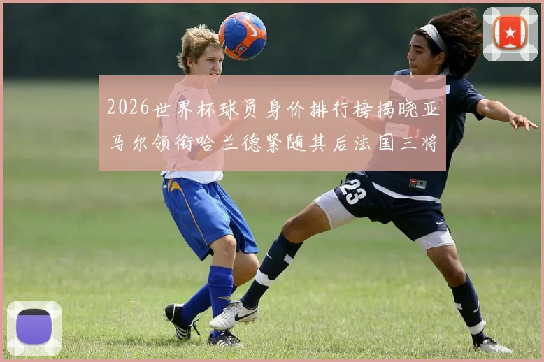 2026世界杯球员身价排行榜揭晓亚马尔领衔哈兰德紧随其后法国三将入围