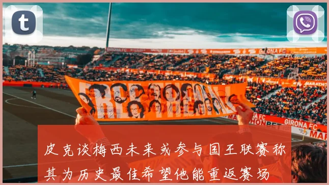 皮克谈梅西未来或参与国王联赛称其为历史最佳希望他能重返赛场