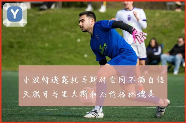 小波特透露托马斯对合同不满自信天赋可与里夫斯和杰伦格林媲美