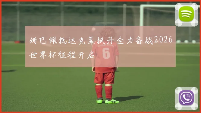 姆巴佩抵达克莱枫丹全力备战2026世界杯征程开启