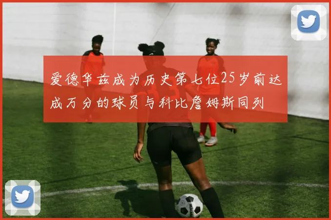 爱德华兹成为历史第七位25岁前达成万分的球员与科比詹姆斯同列