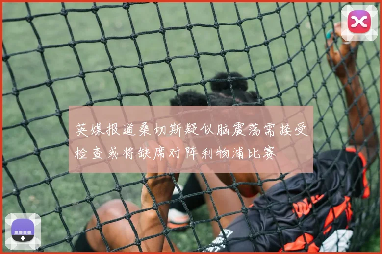 英媒报道桑切斯疑似脑震荡需接受检查或将缺席对阵利物浦比赛