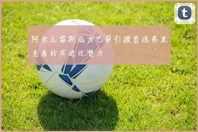 阿尔瓦雷斯成为巴萨引援首选弗里克看好其进攻潜力