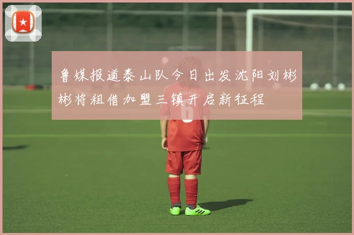 鲁媒报道泰山队今日出发沈阳刘彬彬将租借加盟三镇开启新征程