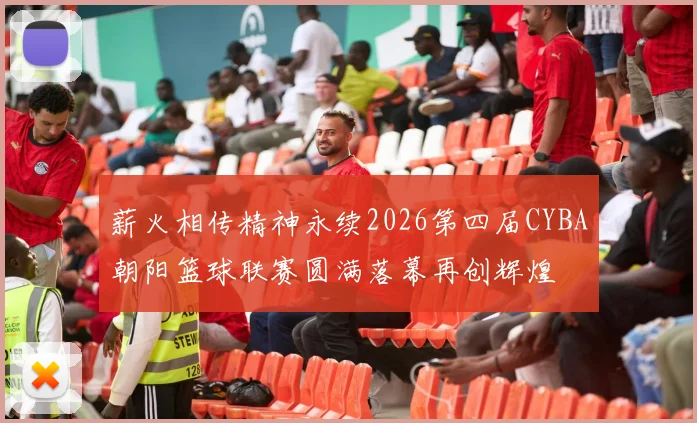 薪火相传精神永续2026第四届CYBA朝阳篮球联赛圆满落幕再创辉煌
