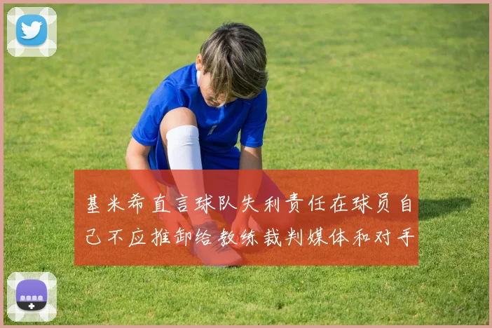 基米希直言球队失利责任在球员自己不应推卸给教练裁判媒体和对手